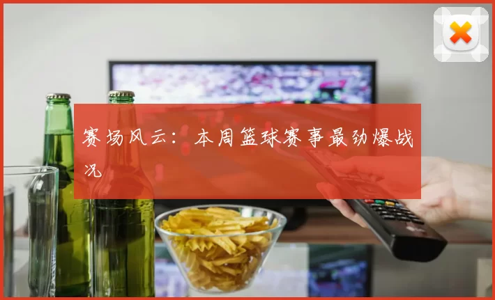 赛场风云：本周篮球赛事最劲爆战况